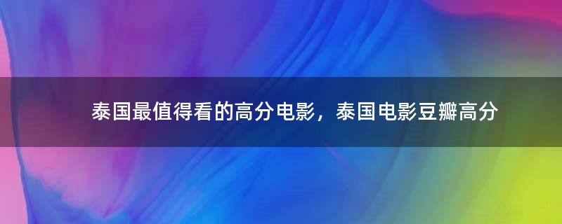 泰國(guó)最值得看的高分電影，泰國(guó)電影豆瓣高分