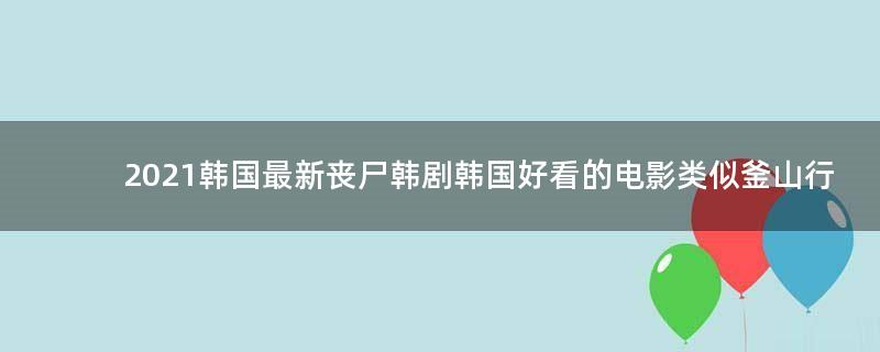 2021韓國(guó)最新喪尸韓劇 韓國(guó)好看的電影類似釜山行