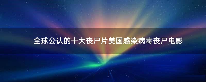 全球公認的十大喪尸片 美國感染病毒喪尸電影