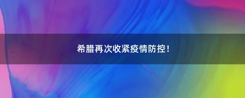 希臘再次收緊疫情防控！